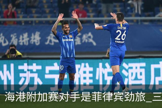 海港附加赛对手是菲律宾劲旅 三日本外援需要严防
